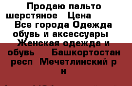 Продаю пальто шерстяное › Цена ­ 3 500 - Все города Одежда, обувь и аксессуары » Женская одежда и обувь   . Башкортостан респ.,Мечетлинский р-н